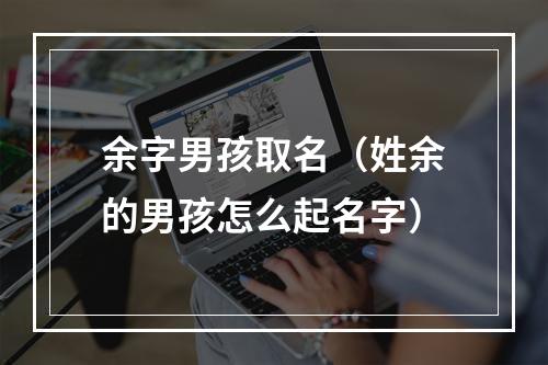余字男孩取名（姓余的男孩怎么起名字）