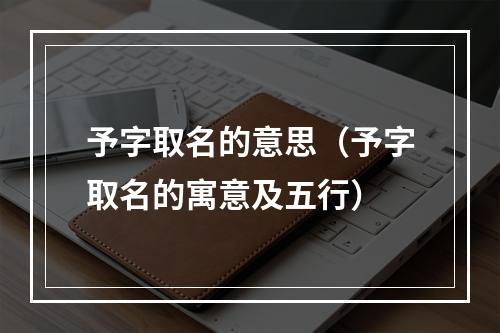 予字取名的意思（予字取名的寓意及五行）