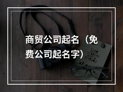 商贸公司起名（免费公司起名字）