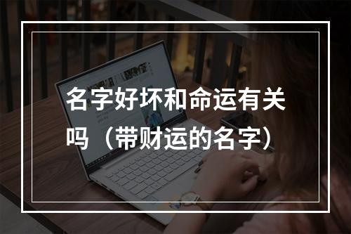 名字好坏和命运有关吗（带财运的名字）