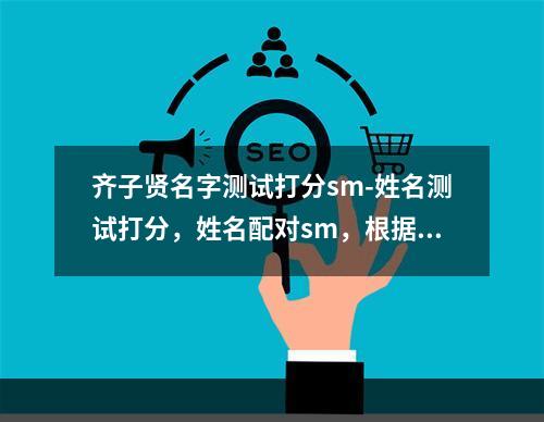 齐子贤名字测试打分sm-姓名测试打分，姓名配对sm，根据生辰八字起名字？