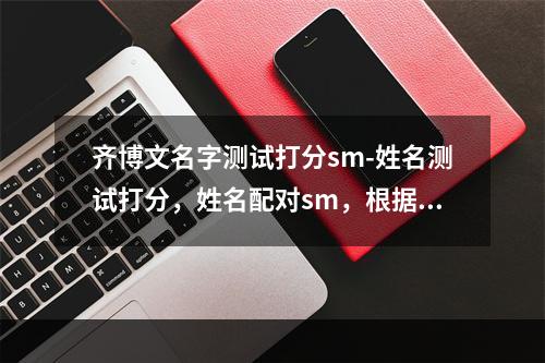 齐博文名字测试打分sm-姓名测试打分，姓名配对sm，根据生辰八字起名字？