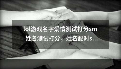 lol游戏名字爱情测试打分sm-姓名测试打分，姓名配对sm，根据生辰八字起名字？