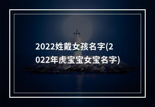 2022姓戴女孩名字(2022年虎宝宝女宝名字)
