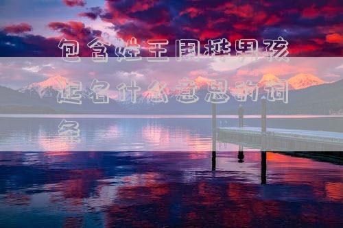 包含姓王用桦男孩起名什么意思的词条