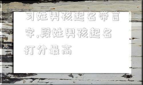 习姓男孩起名带言字,段姓男孩起名打分最高