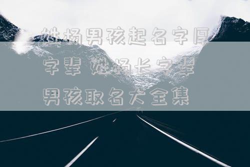姓杨男孩起名字厚字辈 姓杨长字辈男孩取名大全集