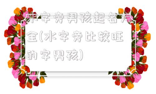 水字旁男孩起名大全(水字旁比较旺的字男孩)