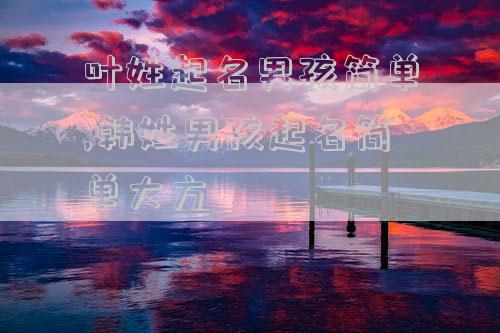 叶姓起名男孩简单,韩姓男孩起名简单大方
