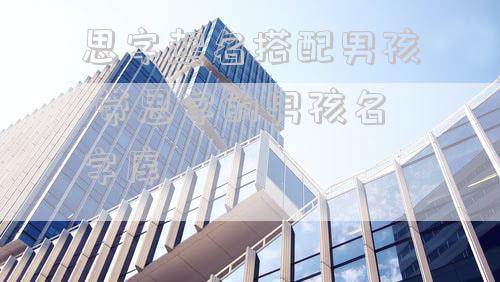 思字起名搭配男孩 带思字的男孩名字库