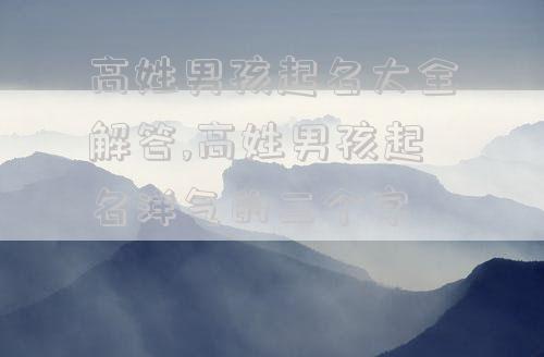 高姓男孩起名大全解答,高姓男孩起名洋气的三个字