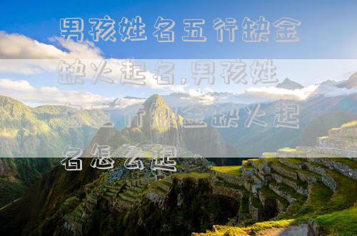 男孩姓名五行缺金缺火起名,男孩姓名五行缺金缺火起名怎么起