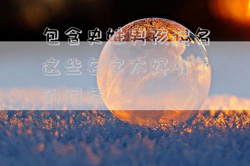 包含史姓男孩起名这些名字太好听了的词条