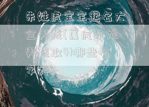 朱姓虎宝宝起名大全男孩(属虎朱姓男孩取41哪些名字好)