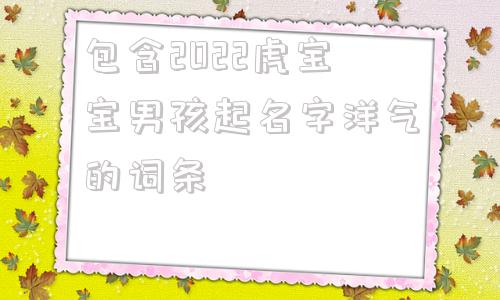包含2022虎宝宝男孩起名字洋气的词条