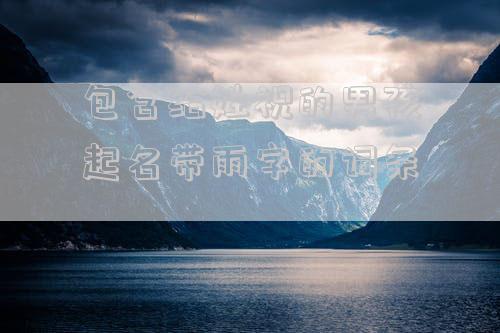 包含给姓祝的男孩起名带雨字的词条