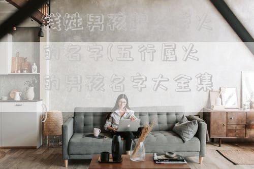 钱姓男孩起名带火的名字(五行属火的男孩名字大全集)