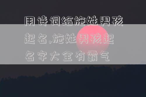 用诗词给施姓男孩起名,施姓男孩起名字大全有霸气