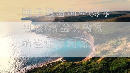 用于起名的生僻字男孩(冷酷又霸气的生僻字网名)