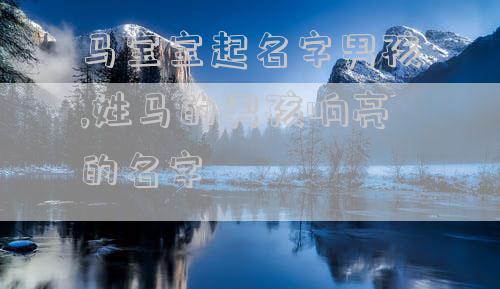 马宝宝起名字男孩,姓马的男孩响亮的名字
