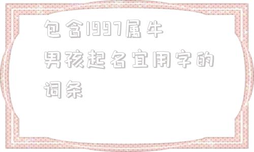 包含1997属牛男孩起名宜用字的词条