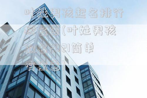 叶姓男孩起名排行榜名单(叶姓男孩取名2021简单有寓意)