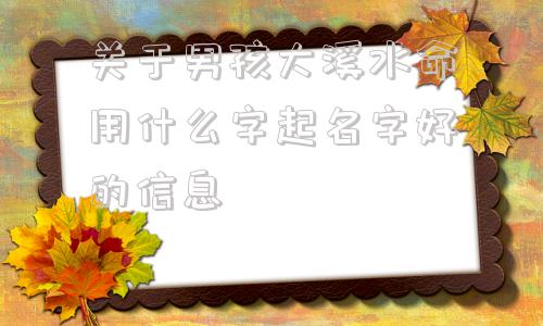 关于男孩大溪水命用什么字起名字好的信息