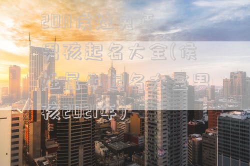 2011侯姓兔年男孩起名大全(侯姓属牛起名大全男孩2021年)