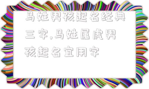 马姓男孩起名经典三字,马姓属虎男孩起名宜用字