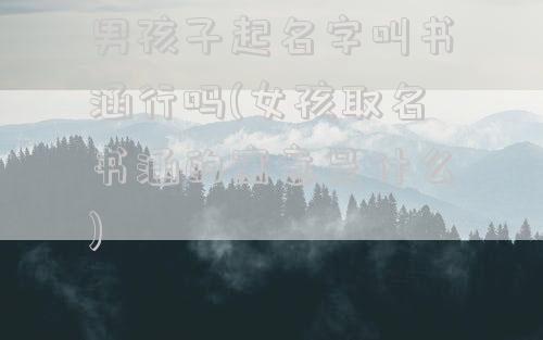 男孩子起名字叫书涵行吗(女孩取名书涵的寓意是什么)