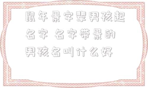 鼠年景字辈男孩起名字 名字带景的男孩名叫什么好