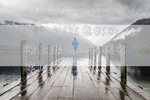 傍晚出生的男孩怎么起名(寓意好的晚上出生的男孩名字)