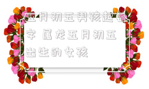 五月初五男孩起名字 属龙五月初五出生的女孩