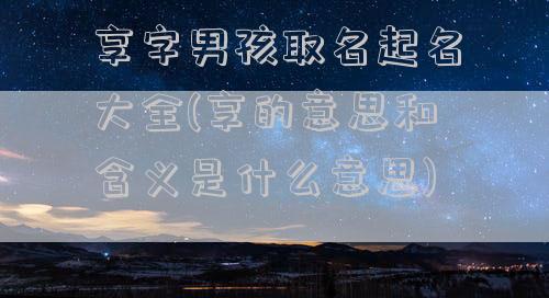 享字男孩取名起名大全(享的意思和含义是什么意思)