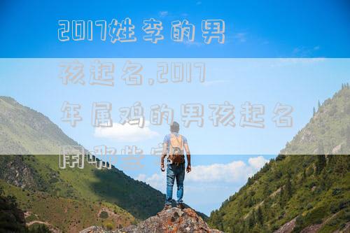2017姓李的男孩起名,2017年属鸡的男孩起名用哪些字
