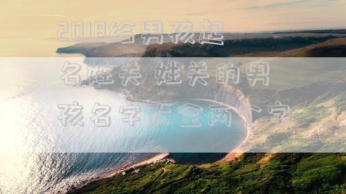 2018给男孩起名姓关 姓关的男孩名字大全两个字