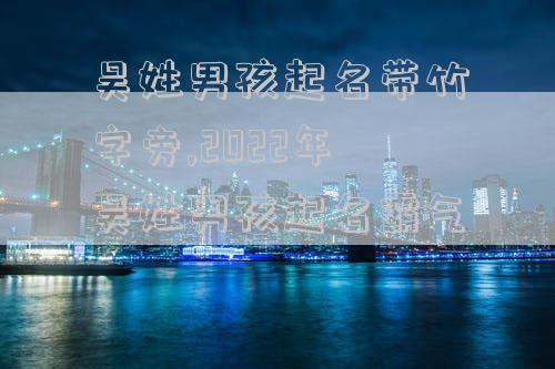 吴姓男孩起名带竹字旁,2022年吴姓男孩起名霸气