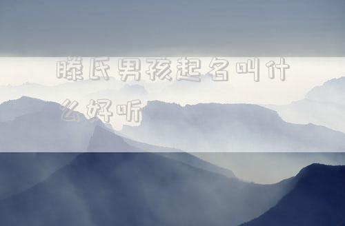 滕氏男孩起名叫什么好听