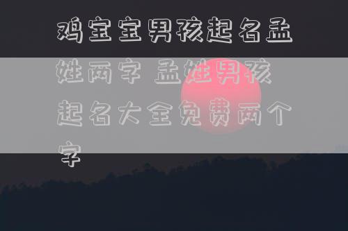 鸡宝宝男孩起名孟姓两字 孟姓男孩起名大全免费两个字