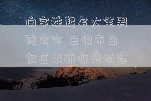 白字姓起名大全男孩名字 白银市白银区最新疫情动态