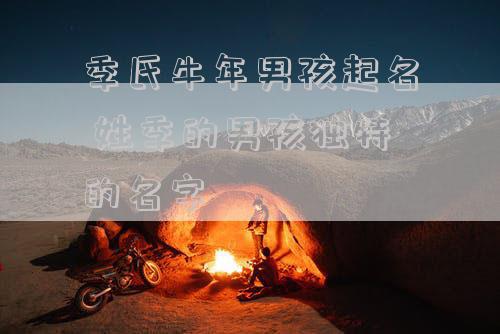 季氏牛年男孩起名 姓季的男孩独特的名字