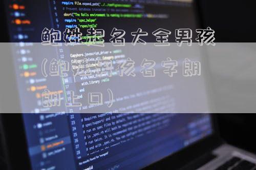 鲍姓起名大全男孩(鲍姓男孩名字朗朗上口)