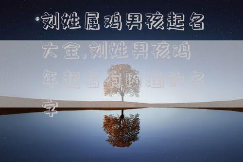 刘姓属鸡男孩起名大全,刘姓男孩鸡年起名有内涵的名字