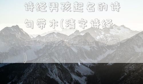 诗经男孩起名的诗句带木(清字诗经楚辞女孩起名诗句)