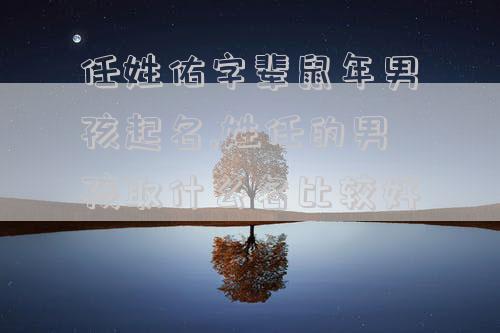 任姓佑字辈鼠年男孩起名,姓任的男孩取什么名比较好
