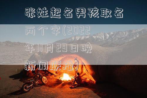 张姓起名男孩取名两个字(2022年11月29日晚新闻联播)