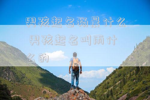 男孩起名杨晨什么 男孩起名叫雨什么的