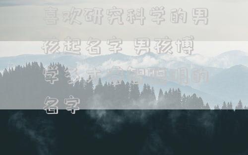 喜欢研究科学的男孩起名字 男孩博学多才睿智聪明的名字
