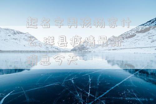 起名字男孩杨家什么,洋县疫情最新消息今天