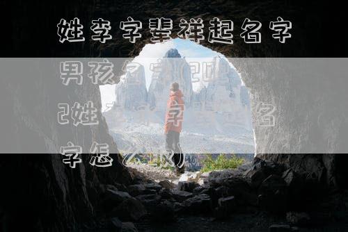 姓李字辈祥起名字男孩名字(2022姓李永字辈起名字怎么取)